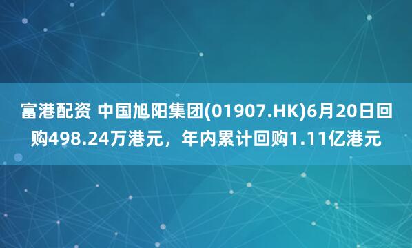 富港配资 中国旭阳集团(01907.HK)6月20日回购498.24万港元，年内累计回购1.11亿港元