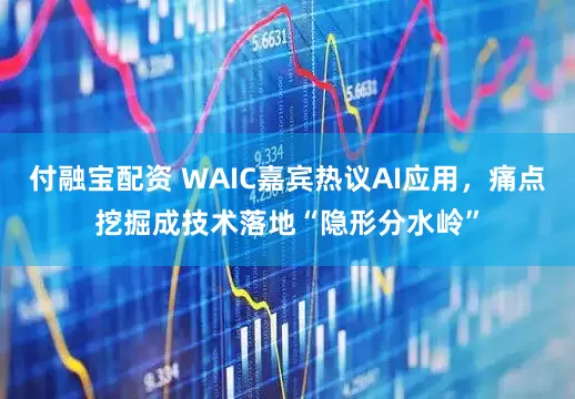 付融宝配资 WAIC嘉宾热议AI应用,痛点挖掘成技术落地“隐形分水岭”