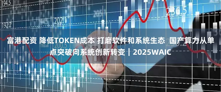 富港配资 降低TOKEN成本 打磨软件和系统生态  国产算力从单点突破向系统创新转变︱2025WAIC