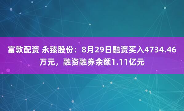 富敦配资 永臻股份：8月29日融资买入4734.46万元，融资融券余额1.11亿元
