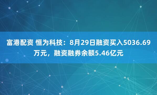 富港配资 恒为科技：8月29日融资买入5036.69万元，融资融券余额5.46亿元
