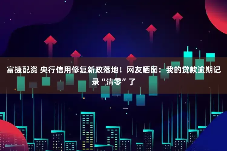 富捷配资 央行信用修复新政落地！网友晒图：我的贷款逾期记录“清零”了