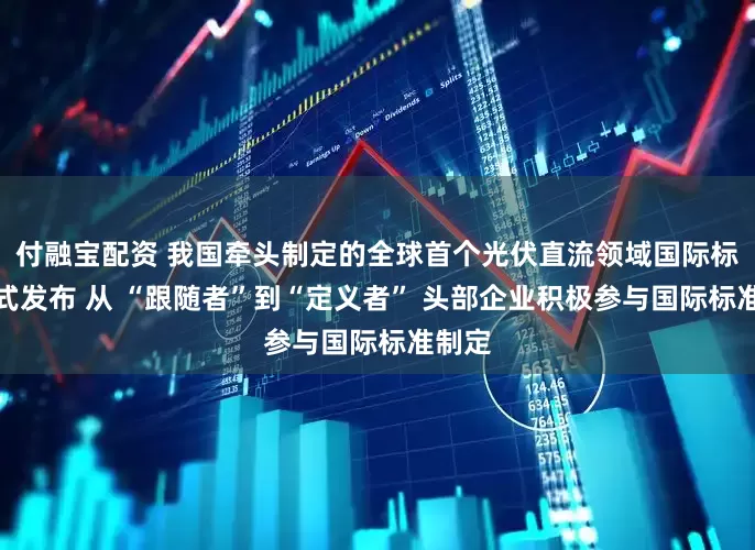 付融宝配资 我国牵头制定的全球首个光伏直流领域国际标准正式发布 从 “跟随者”到“定义者” 头部企业积极参与国际标准制定