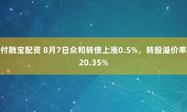 付融宝配资 8月7日众和转债上涨0.5%,转股溢价率20.35%