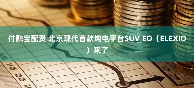 付融宝配资 北京现代首款纯电平台SUV EO(ELEXIO)来了