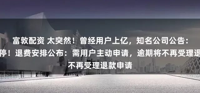 富敦配资 太突然!曾经用户上亿,知名公司公告:即将关停!退费安排公布:需用户主动申请,逾期将不再受理退款申请