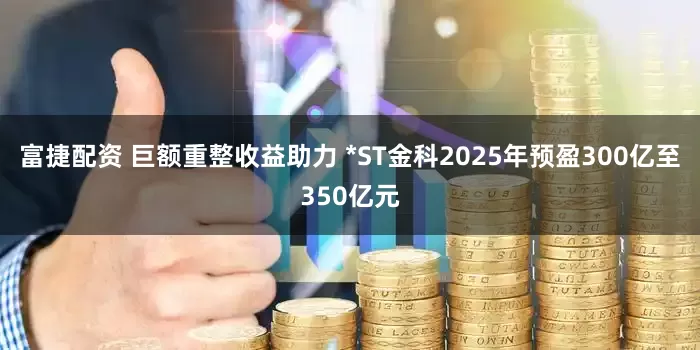 富捷配资 巨额重整收益助力 *ST金科2025年预盈300亿至350亿元