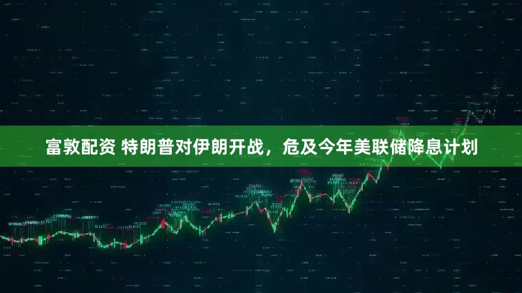 富敦配资 特朗普对伊朗开战，危及今年美联储降息计划