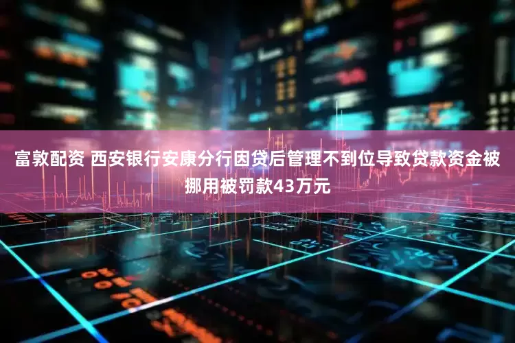 富敦配资 西安银行安康分行因贷后管理不到位导致贷款资金被挪用被罚款43万元
