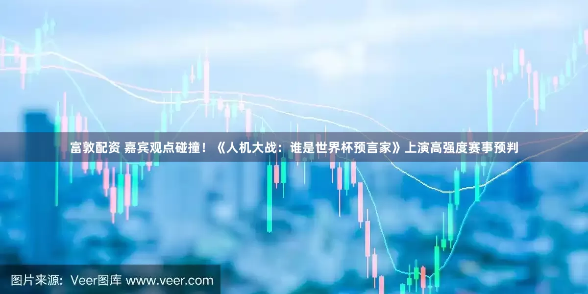 富敦配资 嘉宾观点碰撞！《人机大战：谁是世界杯预言家》上演高强度赛事预判